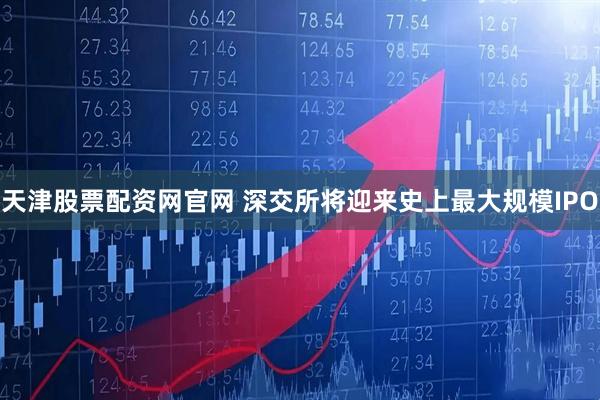 天津股票配资网官网 深交所将迎来史上最大规模IPO
