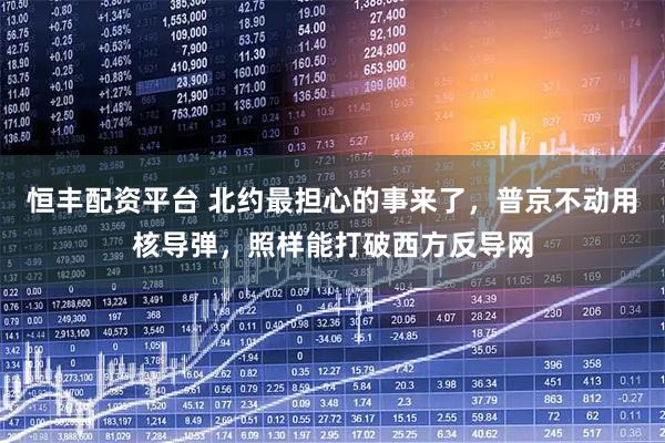 恒丰配资平台 北约最担心的事来了，普京不动用核导弹，照样能打破西方反导网
