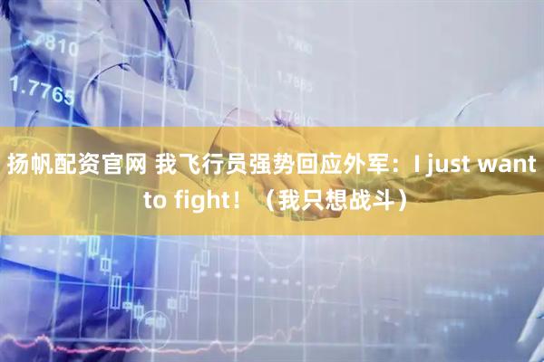 扬帆配资官网 我飞行员强势回应外军:I just want to fight!(我只想战斗)