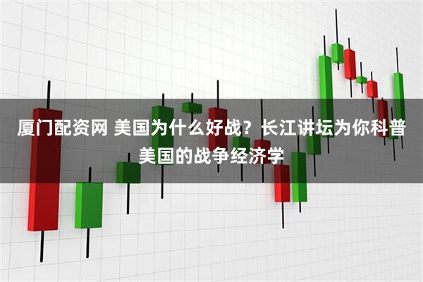 厦门配资网 美国为什么好战？长江讲坛为你科普美国的战争经济学